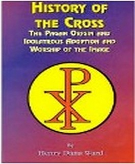 History of the Cross: The Pagan Origin and Idolatrous Adoption and Worship of the Image